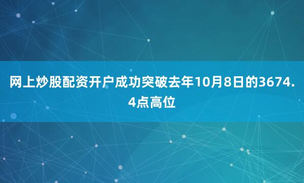 网上炒股配资开户成功突破去年10月8日的3674.4点高位