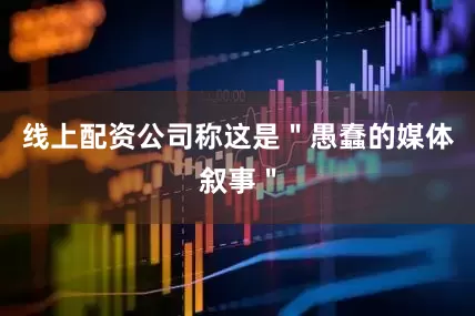 线上配资公司称这是＂愚蠢的媒体叙事＂
