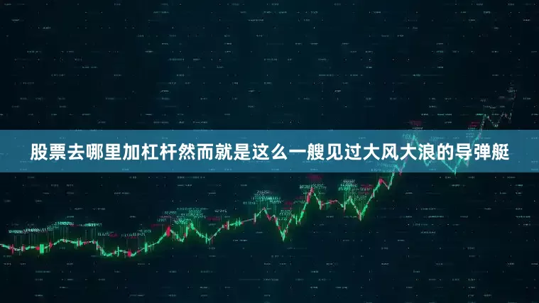 股票去哪里加杠杆然而就是这么一艘见过大风大浪的导弹艇