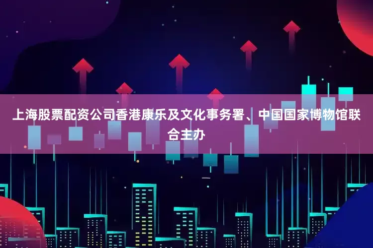 上海股票配资公司香港康乐及文化事务署、中国国家博物馆联合主办