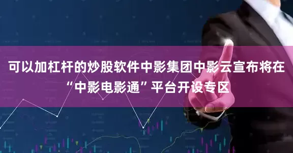 可以加杠杆的炒股软件中影集团中影云宣布将在“中影电影通”平台开设专区
