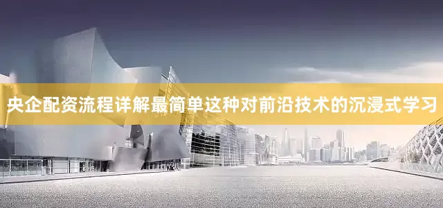 央企配资流程详解最简单这种对前沿技术的沉浸式学习