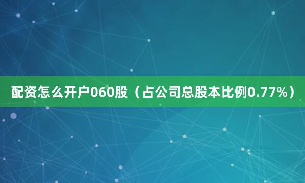 配资怎么开户060股（占公司总股本比例0.77%）
