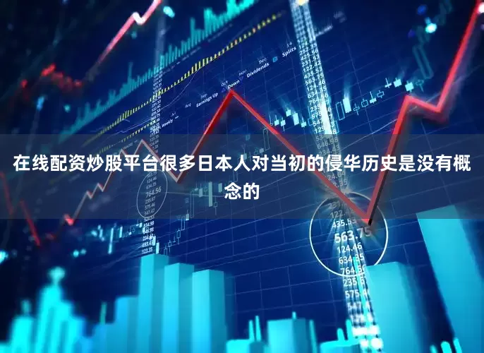 在线配资炒股平台很多日本人对当初的侵华历史是没有概念的