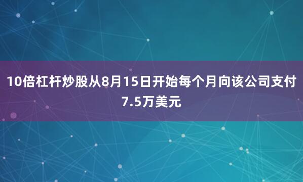 10倍杠杆炒股从8月15日开始每个月向该公司支付7.5万美元