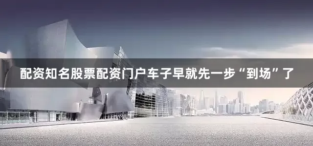 配资知名股票配资门户车子早就先一步“到场”了