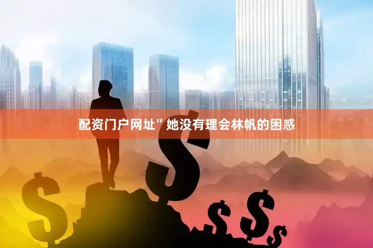 配资门户网址”她没有理会林帆的困惑
