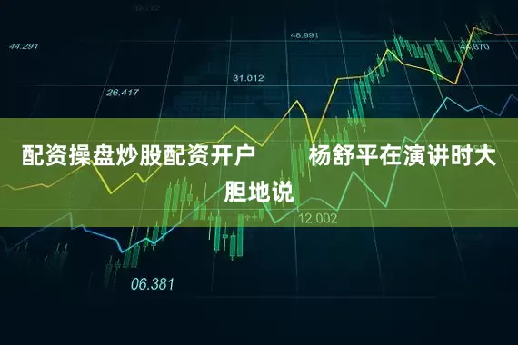 配资操盘炒股配资开户        杨舒平在演讲时大胆地说