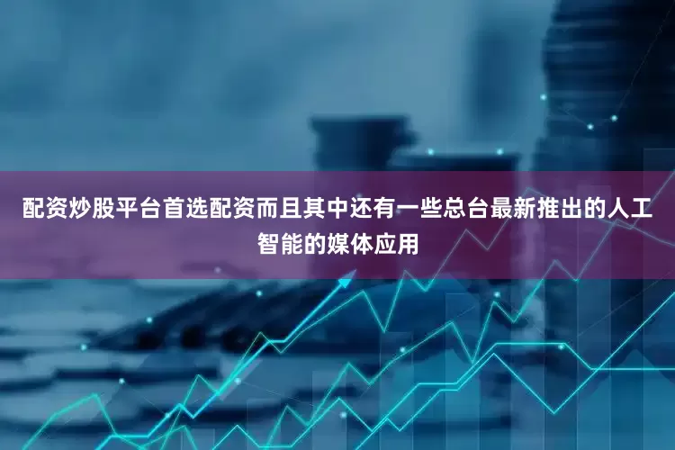 配资炒股平台首选配资而且其中还有一些总台最新推出的人工智能的媒体应用