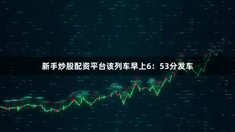 新手炒股配资平台该列车早上6：53分发车