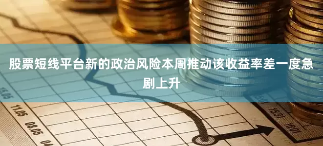 股票短线平台新的政治风险本周推动该收益率差一度急剧上升