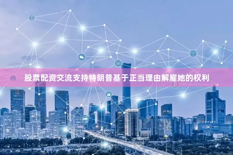 股票配资交流支持特朗普基于正当理由解雇她的权利