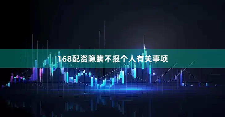 168配资隐瞒不报个人有关事项