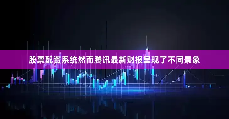 股票配资系统然而腾讯最新财报呈现了不同景象