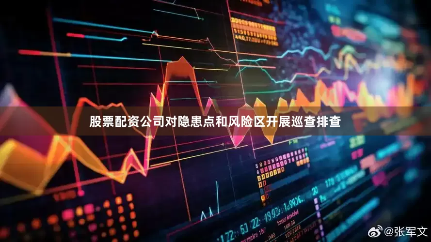 股票配资公司对隐患点和风险区开展巡查排查