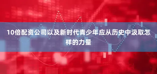 10倍配资公司以及新时代青少年应从历史中汲取怎样的力量