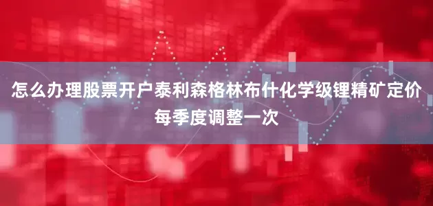 怎么办理股票开户泰利森格林布什化学级锂精矿定价每季度调整一次