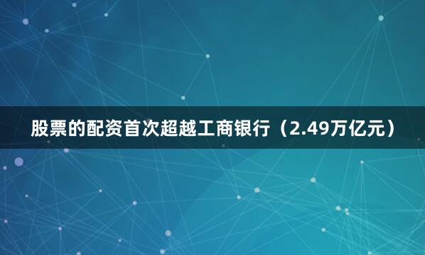 股票的配资首次超越工商银行（2.49万亿元）