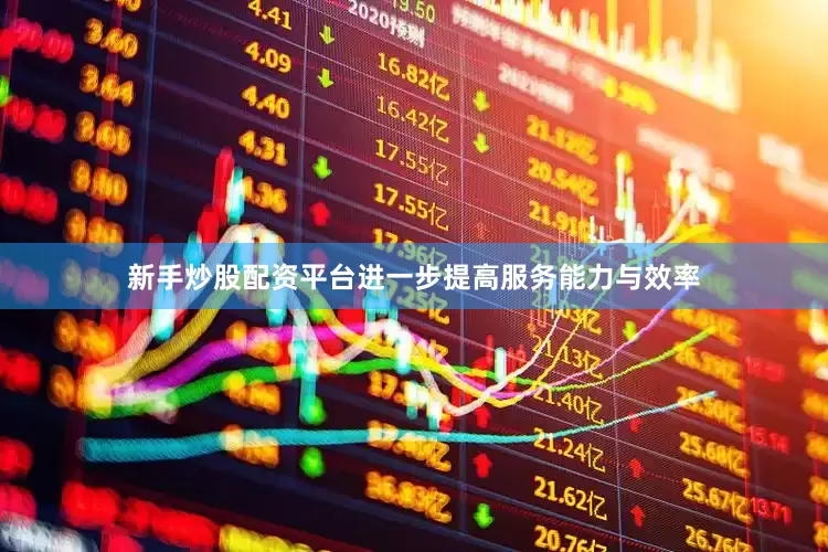 新手炒股配资平台进一步提高服务能力与效率