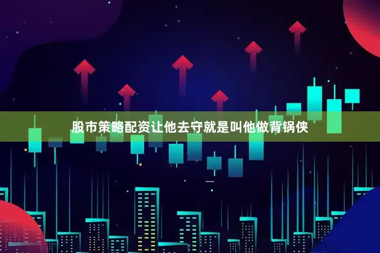 股市策略配资让他去守就是叫他做背锅侠