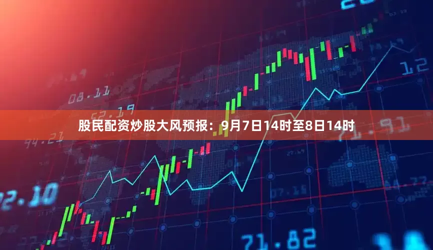 股民配资炒股大风预报：9月7日14时至8日14时