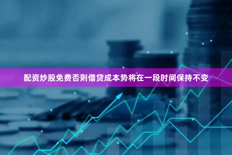 配资炒股免费否则借贷成本势将在一段时间保持不变
