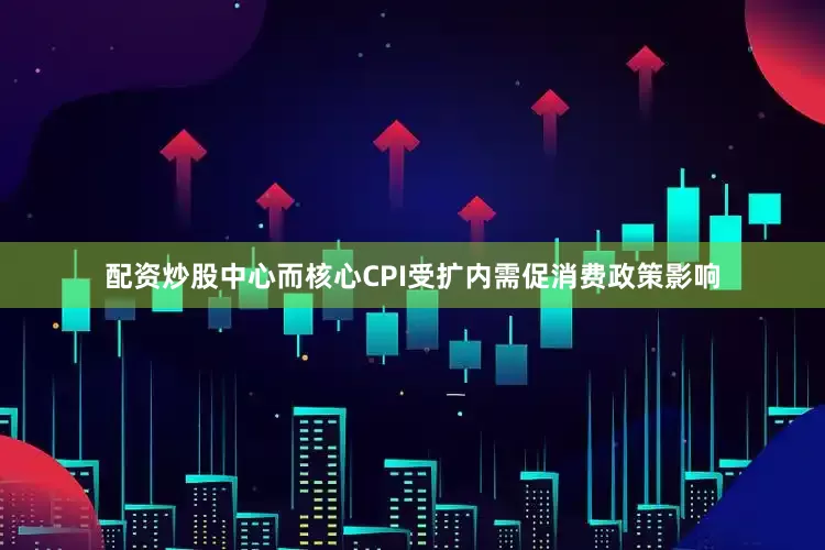 配资炒股中心而核心CPI受扩内需促消费政策影响